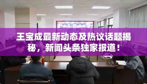 王寶成最新動態(tài)及熱議話題揭秘，新聞頭條獨家報道！