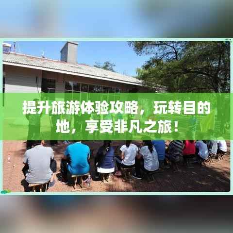 提升旅游體驗攻略，玩轉(zhuǎn)目的地，享受非凡之旅！