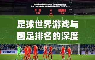 足球世界游戲與國足排名的深度探索，游戲與現(xiàn)實(shí)中的競技對(duì)比