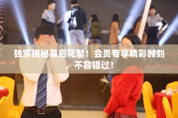 獨(dú)家揭秘幕后花絮！會員專享精彩時刻，不容錯過！