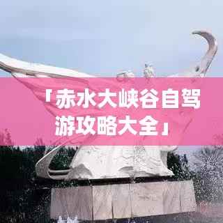 「赤水大峽谷自駕游攻略大全」