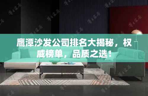 鷹潭沙發(fā)公司排名大揭秘，權(quán)威榜單，品質(zhì)之選！