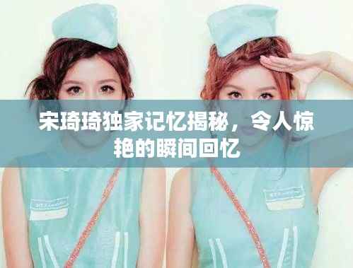 宋琦琦獨家記憶揭秘，令人驚艷的瞬間回憶