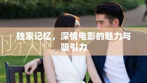 獨家記憶，深情電影的魅力與吸引力