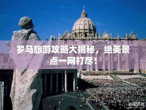 羅馬旅游攻略大揭秘，絕美景點一網打盡！