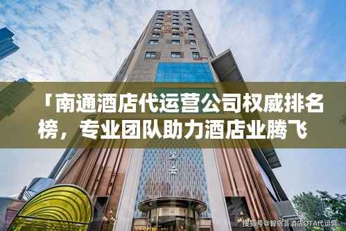 「南通酒店代運營公司權威排名榜，專業團隊助力酒店業騰飛！」