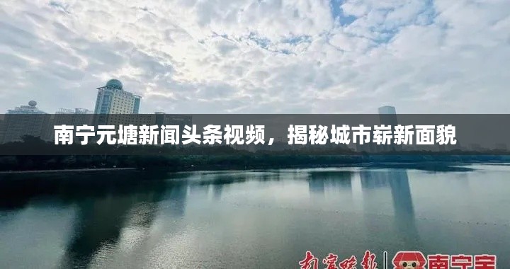 南寧元塘新聞頭條視頻，揭秘城市嶄新面貌