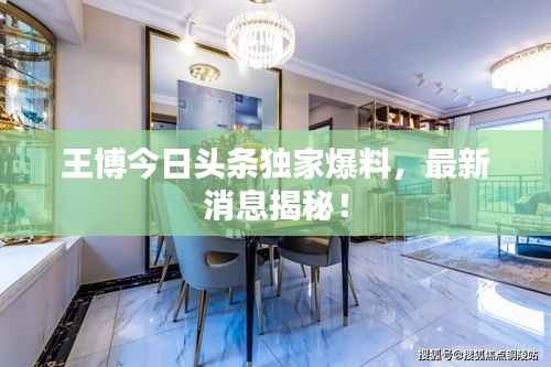 王博今日頭條獨家爆料，最新消息揭秘！