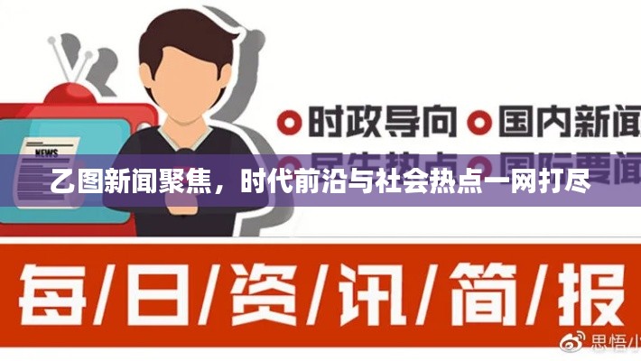 乙圖新聞聚焦，時代前沿與社會熱點一網打盡