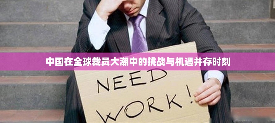 中國在全球裁員大潮中的挑戰與機遇并存時刻