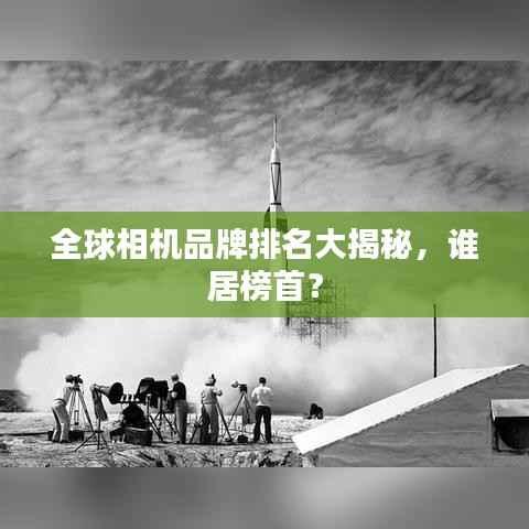 全球相機品牌排名大揭秘，誰居榜首？