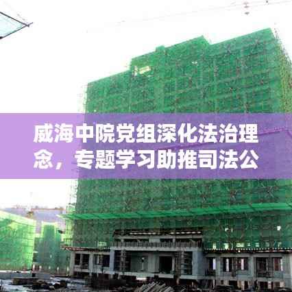 威海中院黨組深化法治理念，專題學習助推司法公正新篇章