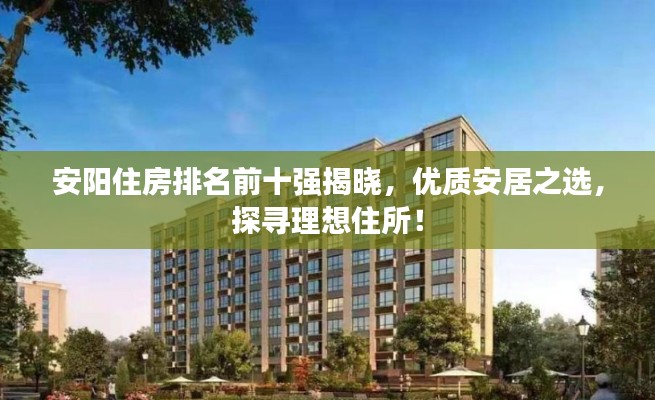 安陽住房排名前十強(qiáng)揭曉，優(yōu)質(zhì)安居之選，探尋理想住所！