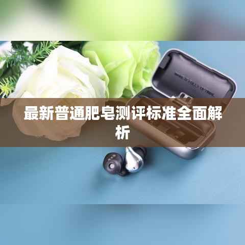 最新普通肥皂測(cè)評(píng)標(biāo)準(zhǔn)全面解析