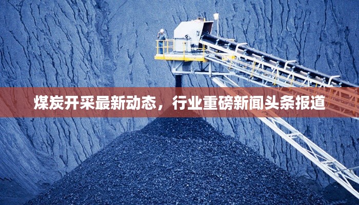 煤炭開(kāi)采最新動(dòng)態(tài)，行業(yè)重磅新聞?lì)^條報(bào)道