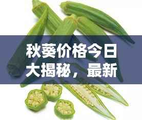 秋葵價格今日大揭秘，最新行情一網打盡