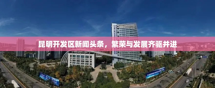昆明開發(fā)區(qū)新聞頭條，繁榮與發(fā)展齊驅(qū)并進