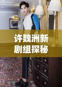 許魏洲新劇組探秘，傳聞揭秘，最新動(dòng)態(tài)一網(wǎng)打盡！
