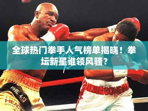 全球熱門拳手人氣榜單揭曉！拳壇新星誰領風騷？