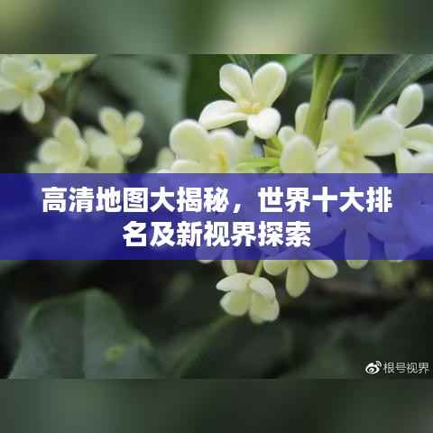 高清地圖大揭秘，世界十大排名及新視界探索