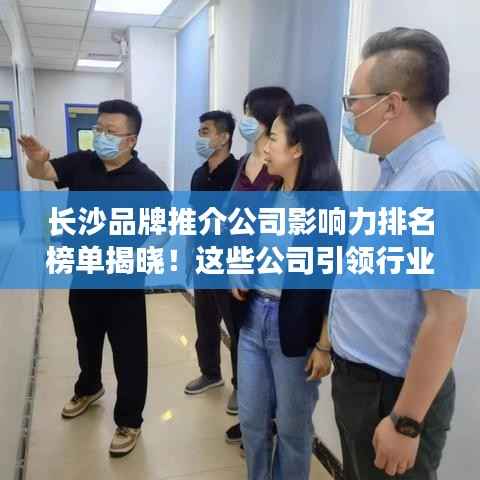 長沙品牌推介公司影響力排名榜單揭曉！這些公司引領行業潮流！