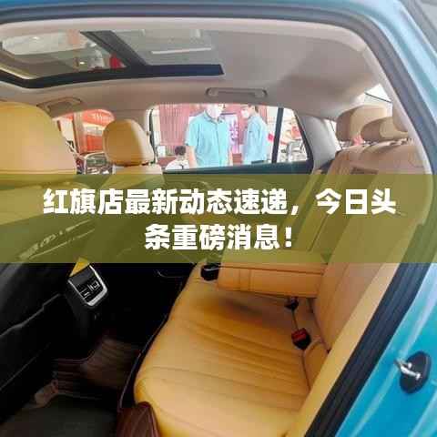 紅旗店最新動態速遞，今日頭條重磅消息！